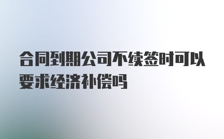 合同到期公司不续签时可以要求经济补偿吗