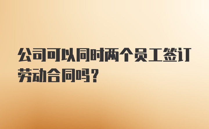 公司可以同时两个员工签订劳动合同吗?