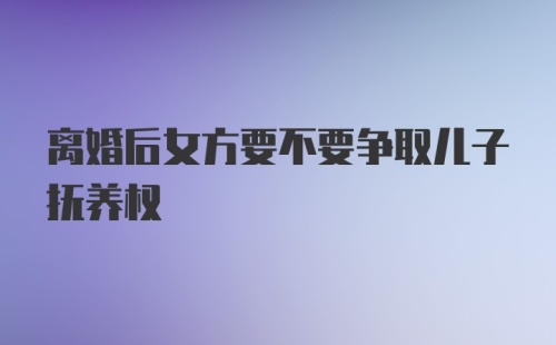 离婚后女方要不要争取儿子抚养权