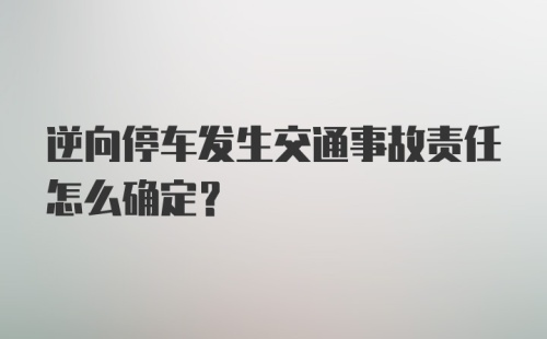 逆向停车发生交通事故责任怎么确定？