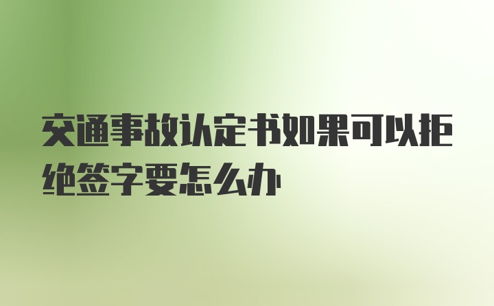 交通事故认定书如果可以拒绝签字要怎么办