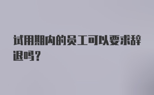 试用期内的员工可以要求辞退吗？