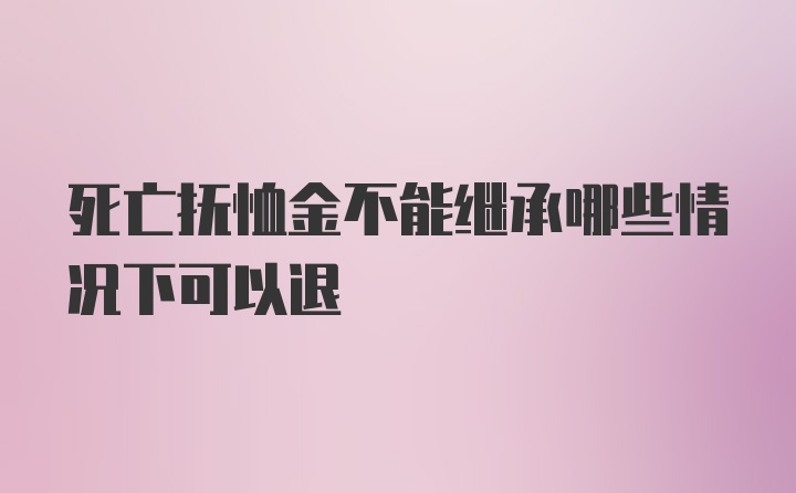 死亡抚恤金不能继承哪些情况下可以退