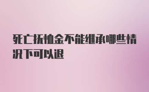 死亡抚恤金不能继承哪些情况下可以退