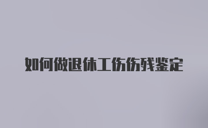 如何做退休工伤伤残鉴定