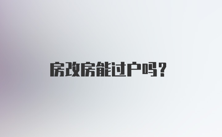 房改房能过户吗？