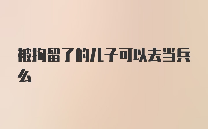 被拘留了的儿子可以去当兵么