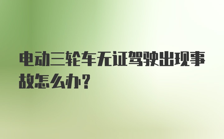 电动三轮车无证驾驶出现事故怎么办？