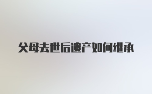 父母去世后遗产如何继承