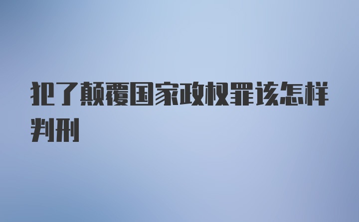 犯了颠覆国家政权罪该怎样判刑