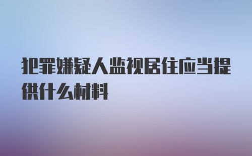 犯罪嫌疑人监视居住应当提供什么材料