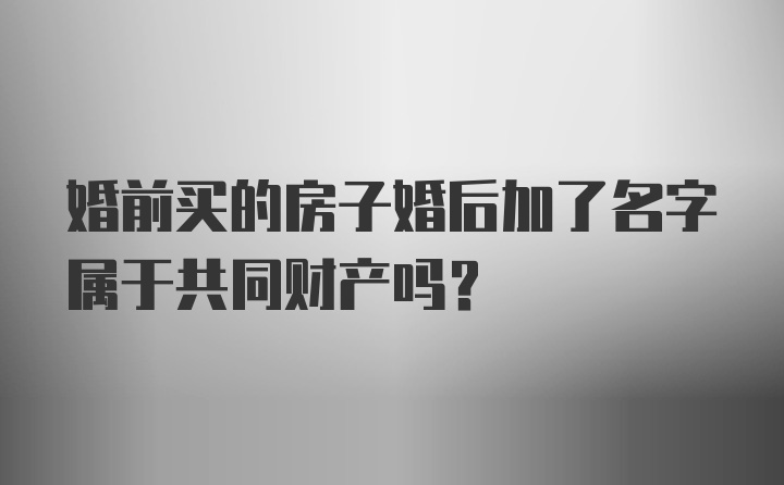 婚前买的房子婚后加了名字属于共同财产吗？