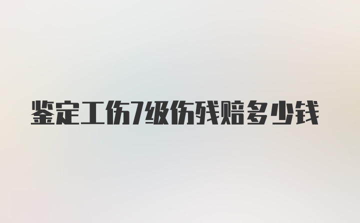 鉴定工伤7级伤残赔多少钱