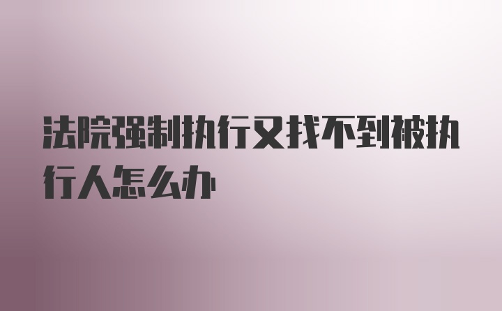 法院强制执行又找不到被执行人怎么办