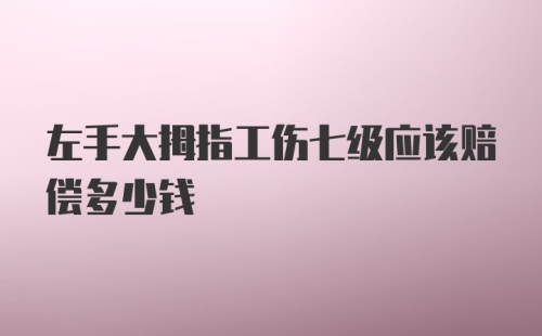 左手大拇指工伤七级应该赔偿多少钱