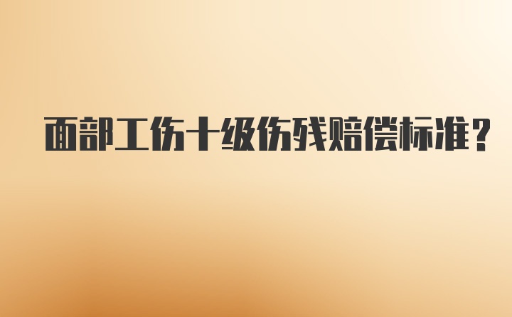 面部工伤十级伤残赔偿标准？