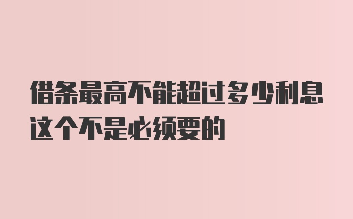 借条最高不能超过多少利息这个不是必须要的