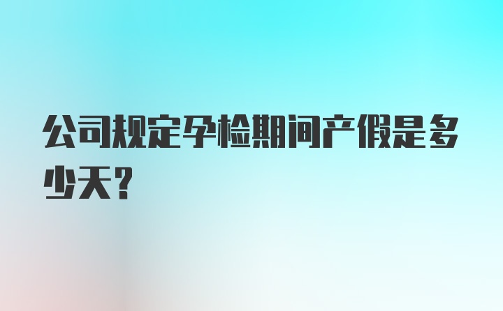 公司规定孕检期间产假是多少天？