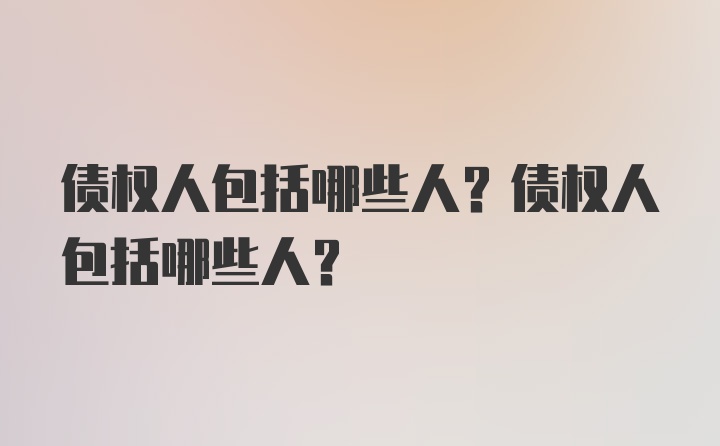 债权人包括哪些人？债权人包括哪些人？