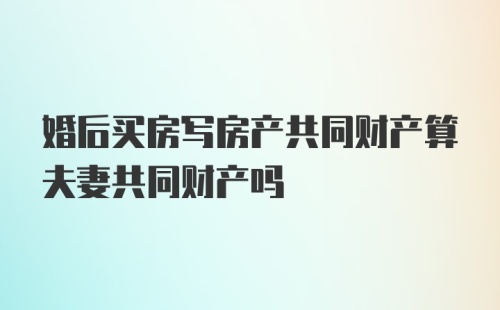 婚后买房写房产共同财产算夫妻共同财产吗