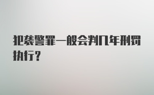 犯袭警罪一般会判几年刑罚执行？