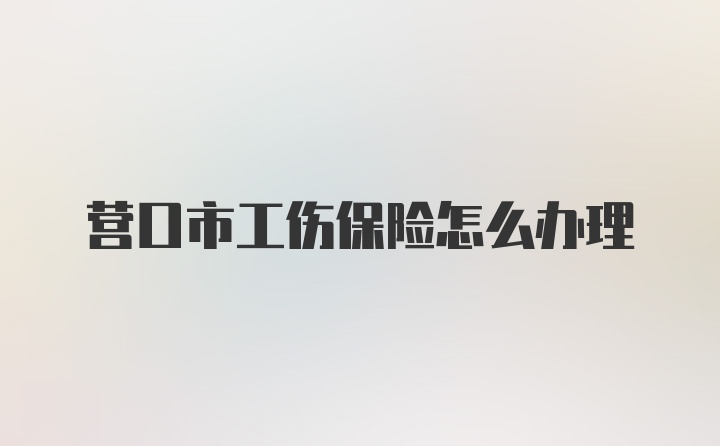 营口市工伤保险怎么办理