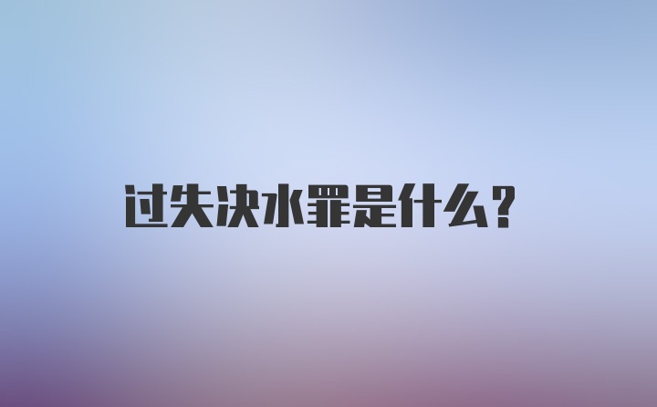 过失决水罪是什么？