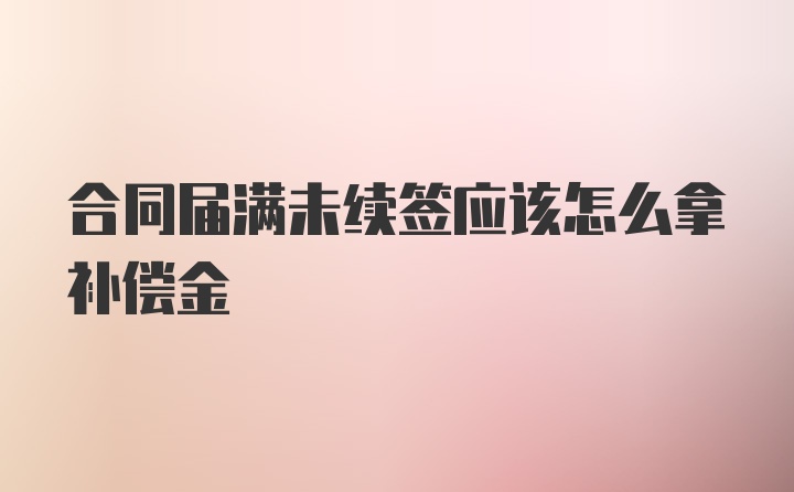 合同届满未续签应该怎么拿补偿金