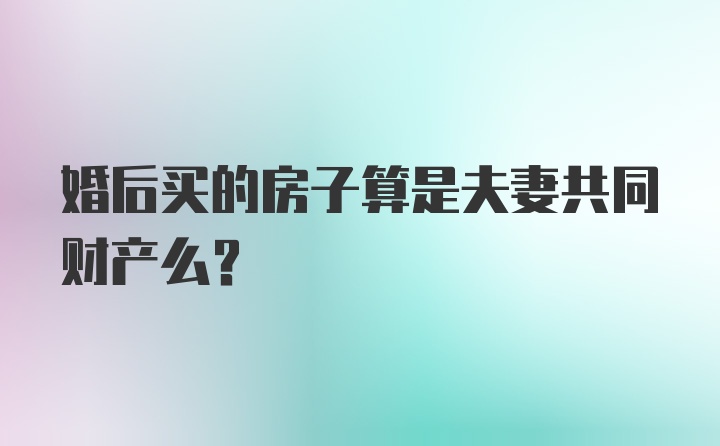 婚后买的房子算是夫妻共同财产么？