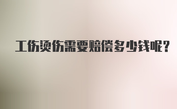 工伤烫伤需要赔偿多少钱呢？