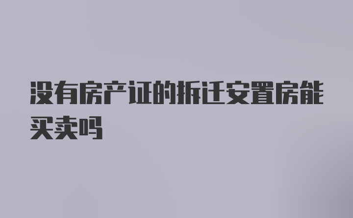 没有房产证的拆迁安置房能买卖吗