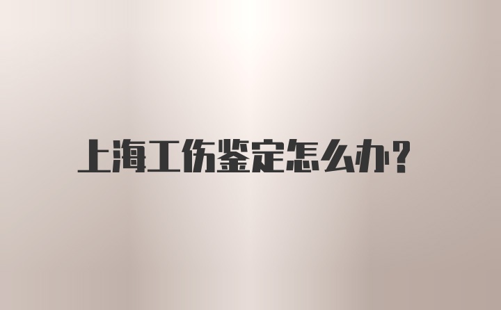 上海工伤鉴定怎么办？