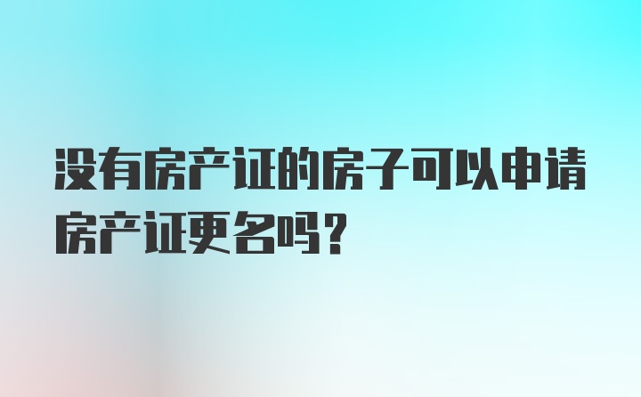 没有房产证的房子可以申请房产证更名吗？