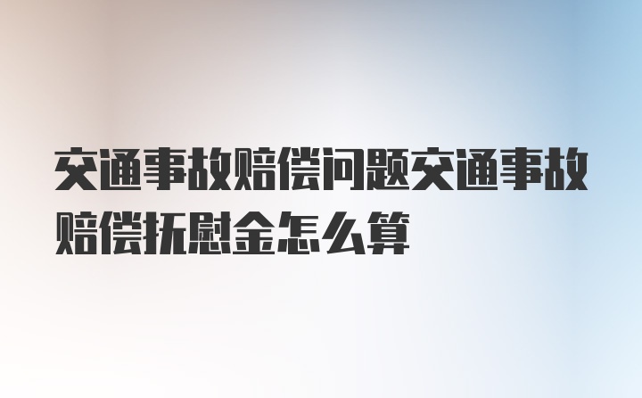 交通事故赔偿问题交通事故赔偿抚慰金怎么算