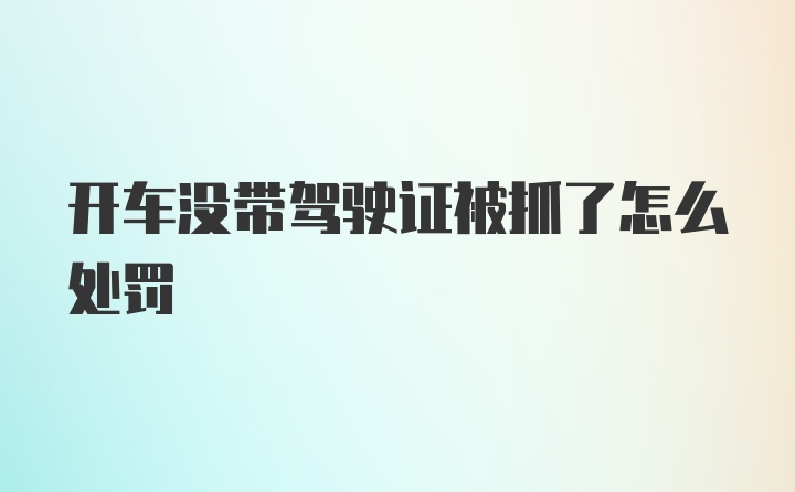 开车没带驾驶证被抓了怎么处罚