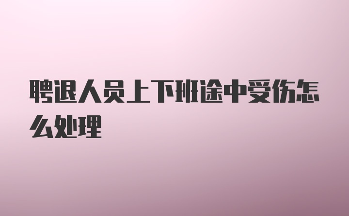 聘退人员上下班途中受伤怎么处理