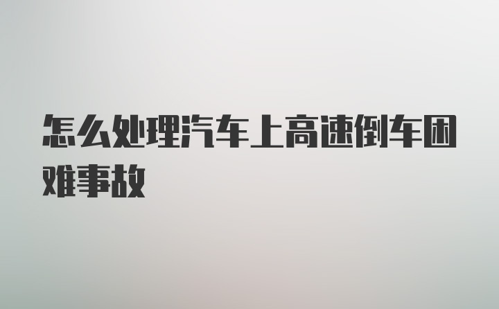 怎么处理汽车上高速倒车困难事故