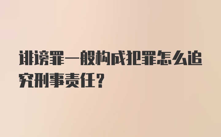 诽谤罪一般构成犯罪怎么追究刑事责任？