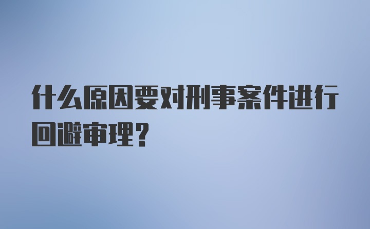 什么原因要对刑事案件进行回避审理？