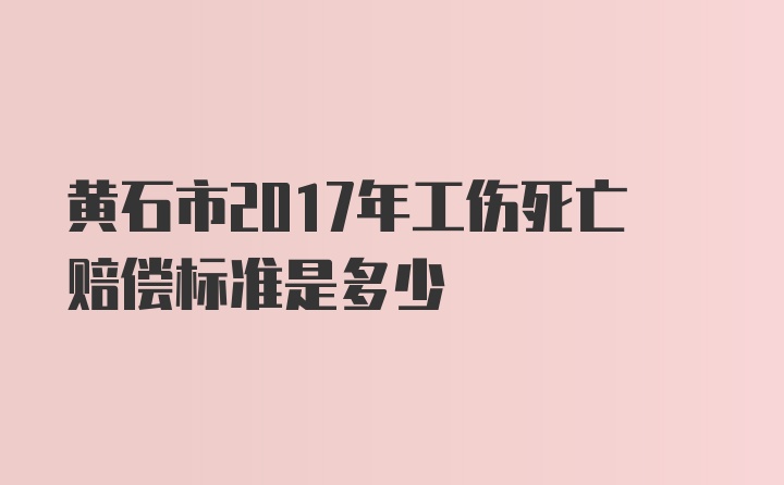 黄石市2017年工伤死亡赔偿标准是多少