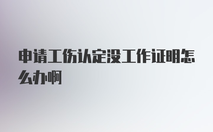 申请工伤认定没工作证明怎么办啊