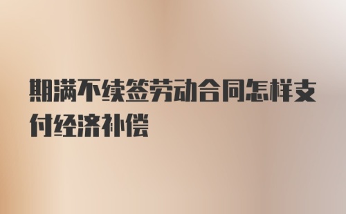 期满不续签劳动合同怎样支付经济补偿