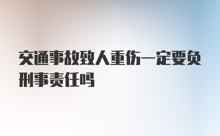 交通事故致人重伤一定要负刑事责任吗