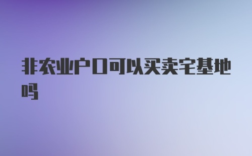 非农业户口可以买卖宅基地吗