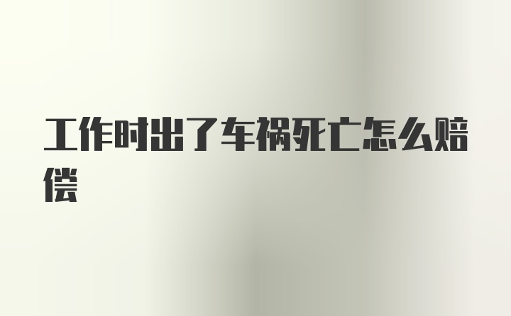 工作时出了车祸死亡怎么赔偿