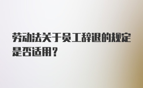 劳动法关于员工辞退的规定是否适用?