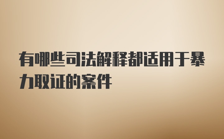 有哪些司法解释都适用于暴力取证的案件