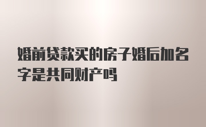 婚前贷款买的房子婚后加名字是共同财产吗