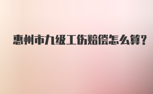 惠州市九级工伤赔偿怎么算？