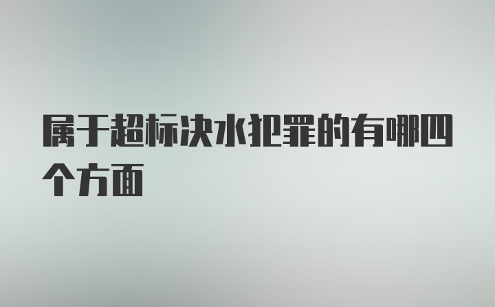 属于超标决水犯罪的有哪四个方面